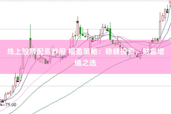 线上股票配资炒股 福盈策略：稳健投资，财富增值之选