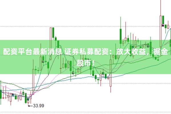 配资平台最新消息 证券私募配资：放大收益，掘金股市！