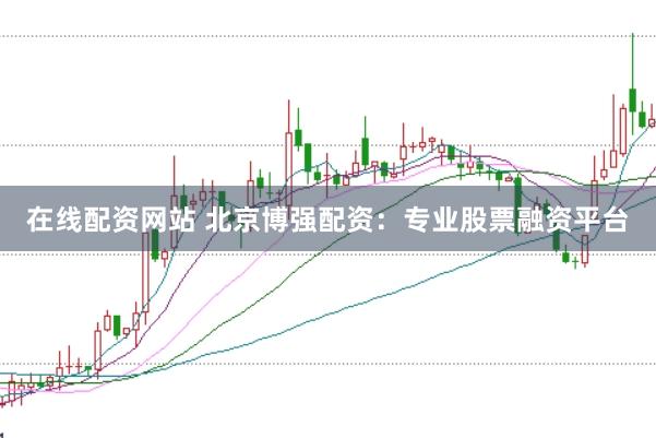 在线配资网站 北京博强配资：专业股票融资平台