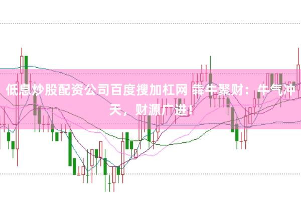 低息炒股配资公司百度搜加杠网 犇牛聚财：牛气冲天，财源广进！
