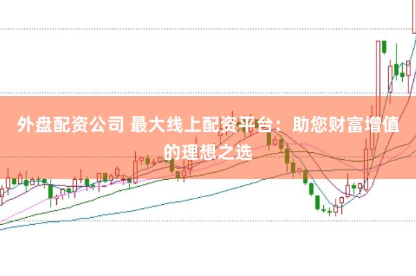 外盘配资公司 最大线上配资平台：助您财富增值的理想之选