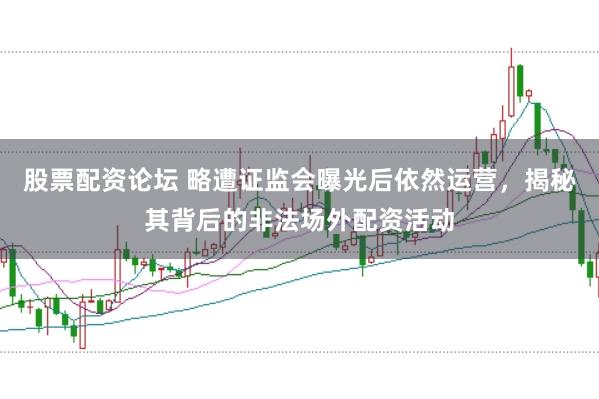 股票配资论坛 略遭证监会曝光后依然运营，揭秘其背后的非法场外配资活动