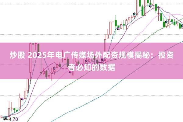 炒股 2025年电广传媒场外配资规模揭秘：投资者必知的数据