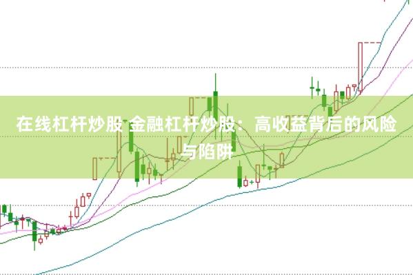 在线杠杆炒股 金融杠杆炒股：高收益背后的风险与陷阱