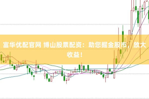 富华优配官网 博山股票配资：助您掘金股市，放大收益！