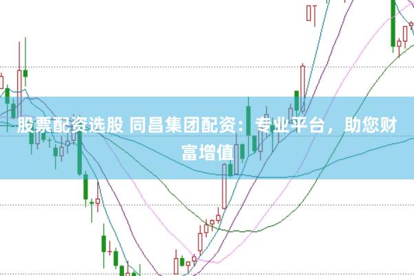 股票配资选股 同昌集团配资：专业平台，助您财富增值