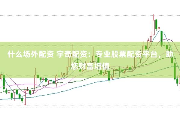 什么场外配资 宇奇配资：专业股票配资平台，助您财富增值