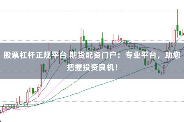股票杠杆正规平台 期货配资门户：专业平台，助您把握投资良机！