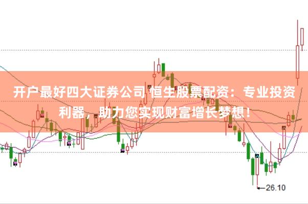 开户最好四大证券公司 恒生股票配资：专业投资利器，助力您实现财富增长梦想！