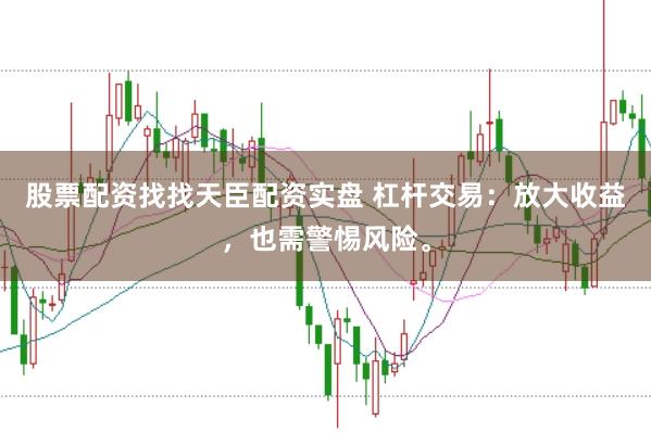 股票配资找找天臣配资实盘 杠杆交易：放大收益，也需警惕风险。