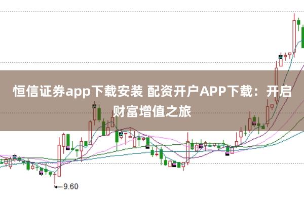 恒信证券app下载安装 配资开户APP下载：开启财富增值之旅