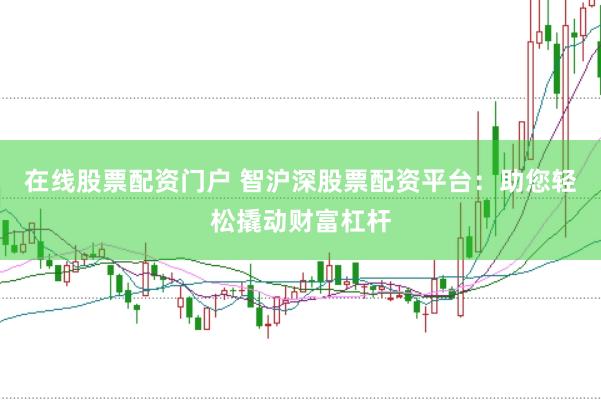 在线股票配资门户 智沪深股票配资平台：助您轻松撬动财富杠杆