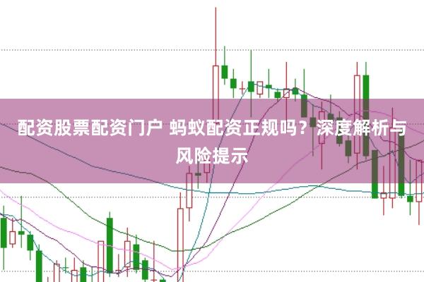配资股票配资门户 蚂蚁配资正规吗？深度解析与风险提示