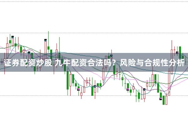 证券配资炒股 九牛配资合法吗？风险与合规性分析