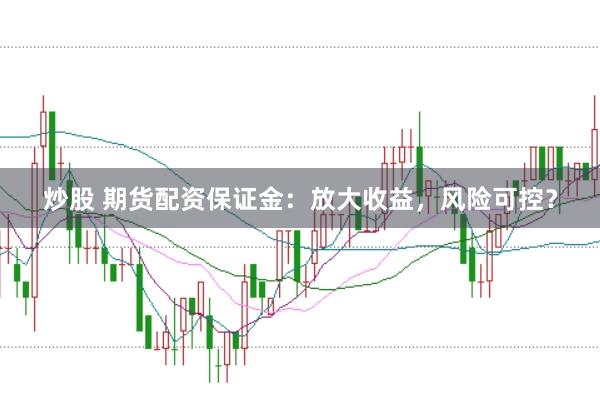 炒股 期货配资保证金：放大收益，风险可控？