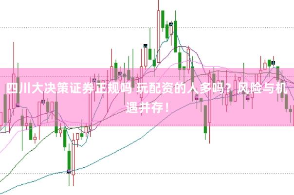 四川大决策证券正规吗 玩配资的人多吗？风险与机遇并存！