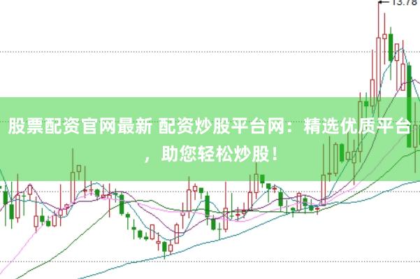 股票配资官网最新 配资炒股平台网：精选优质平台，助您轻松炒股！