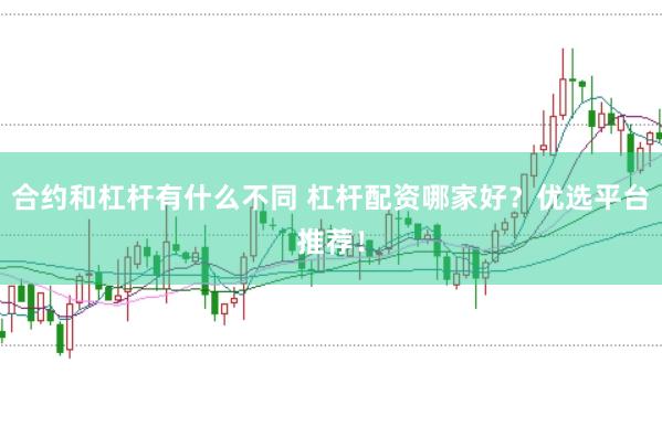 合约和杠杆有什么不同 杠杆配资哪家好？优选平台推荐！