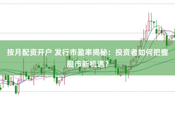 按月配资开户 发行市盈率揭秘：投资者如何把握股市新机遇？