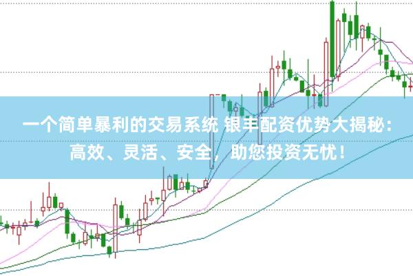 一个简单暴利的交易系统 银丰配资优势大揭秘：高效、灵活、安全，助您投资无忧！