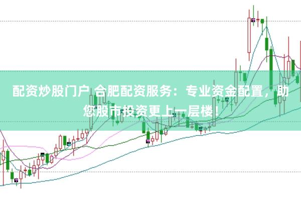 配资炒股门户 合肥配资服务：专业资金配置，助您股市投资更上一层楼！