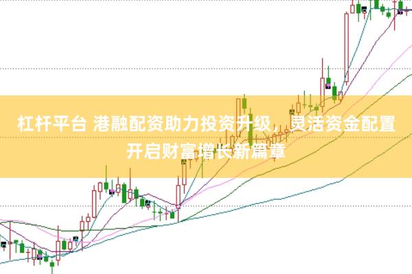 杠杆平台 港融配资助力投资升级，灵活资金配置开启财富增长新篇章