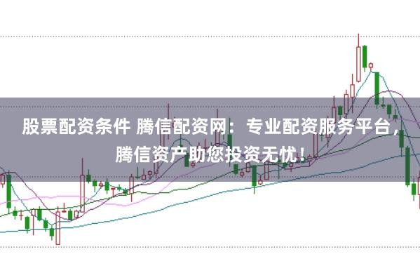 股票配资条件 腾信配资网：专业配资服务平台，腾信资产助您投资无忧！