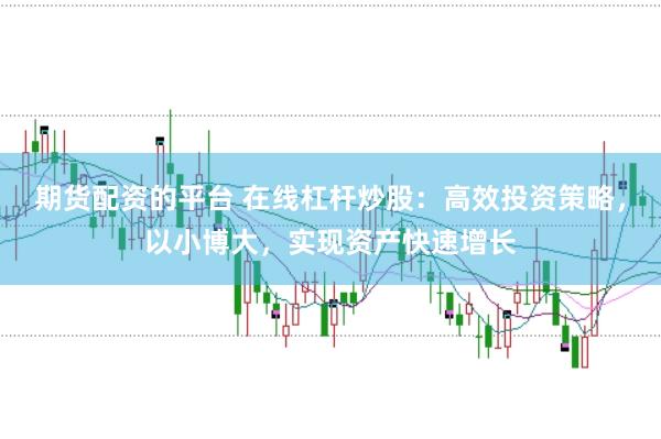 期货配资的平台 在线杠杆炒股：高效投资策略，以小博大，实现资产快速增长