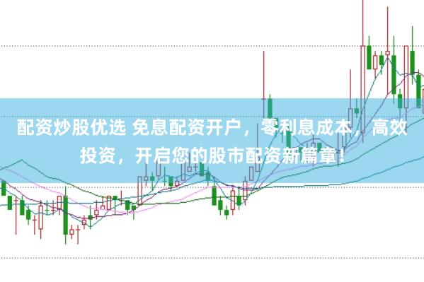 配资炒股优选 免息配资开户，零利息成本，高效投资，开启您的股市配资新篇章！