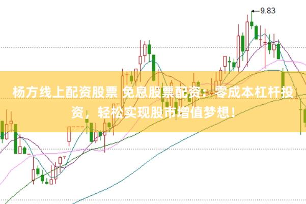 杨方线上配资股票 免息股票配资：零成本杠杆投资，轻松实现股市增值梦想！