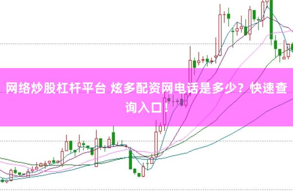 网络炒股杠杆平台 炫多配资网电话是多少？快速查询入口！