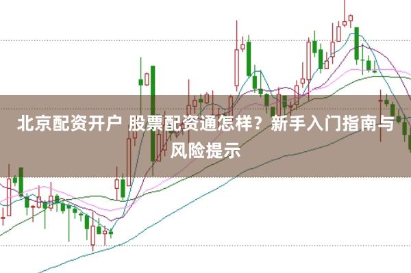 北京配资开户 股票配资通怎样？新手入门指南与风险提示