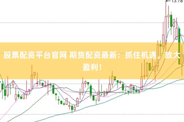 股票配资平台官网 期货配资最新：抓住机遇，放大盈利！
