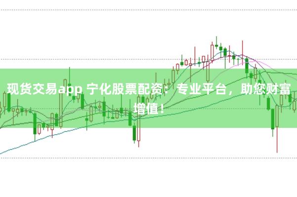 现货交易app 宁化股票配资：专业平台，助您财富增值！
