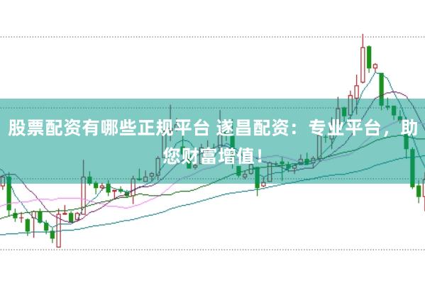 股票配资有哪些正规平台 遂昌配资：专业平台，助您财富增值！