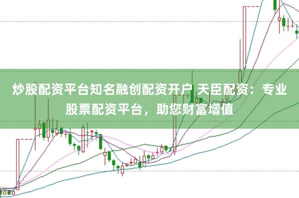 炒股配资平台知名融创配资开户 天臣配资：专业股票配资平台，助您财富增值