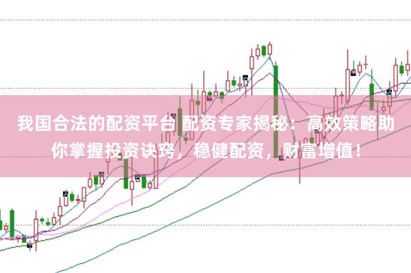 我国合法的配资平台 配资专家揭秘：高效策略助你掌握投资诀窍，稳健配资，财富增值！