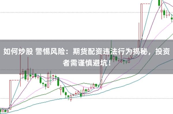 如何炒股 警惕风险：期货配资违法行为揭秘，投资者需谨慎避坑！