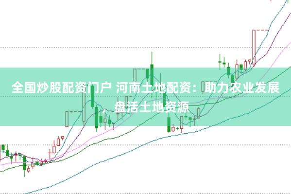 全国炒股配资门户 河南土地配资：助力农业发展，盘活土地资源