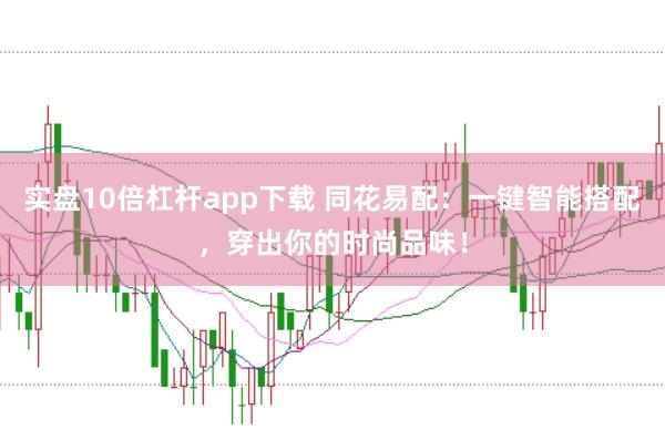 实盘10倍杠杆app下载 同花易配:一键智能搭配,穿出你的时尚品味!