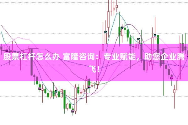 股票杠杆怎么办 富隆咨询:专业赋能,助您企业腾飞!