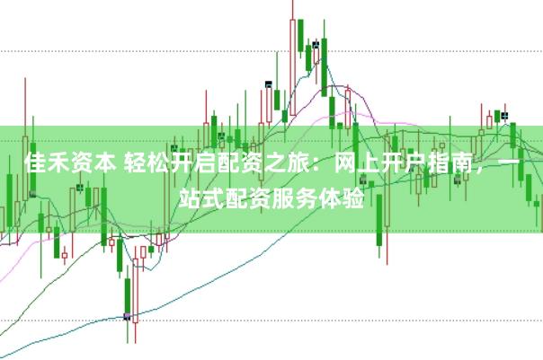 佳禾资本 轻松开启配资之旅：网上开户指南，一站式配资服务体验