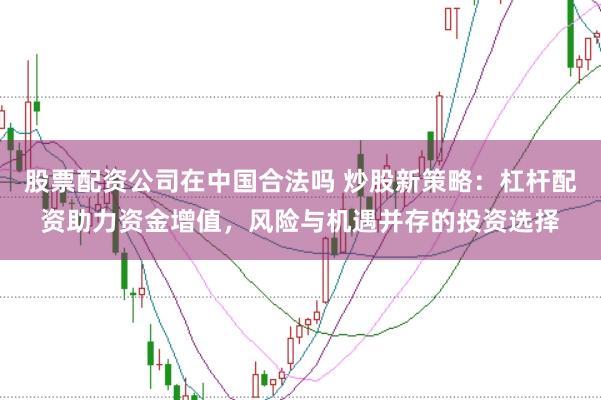 股票配资公司在中国合法吗 炒股新策略：杠杆配资助力资金增值，风险与机遇并存的投资选择