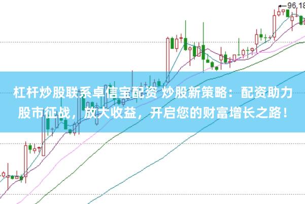 杠杆炒股联系卓信宝配资 炒股新策略：配资助力股市征战，放大收益，开启您的财富增长之路！