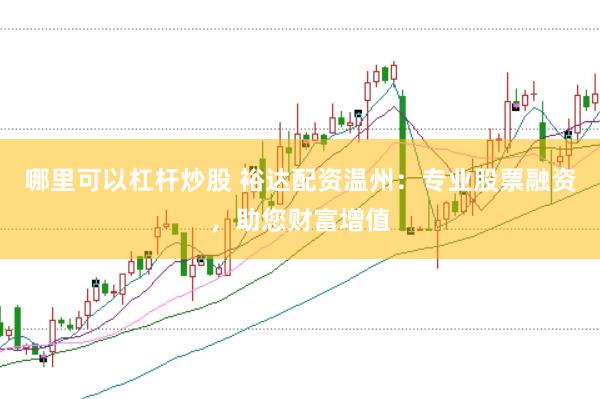 哪里可以杠杆炒股 裕达配资温州：专业股票融资，助您财富增值