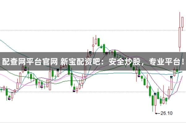 配查网平台官网 新宝配资吧：安全炒股，专业平台！
