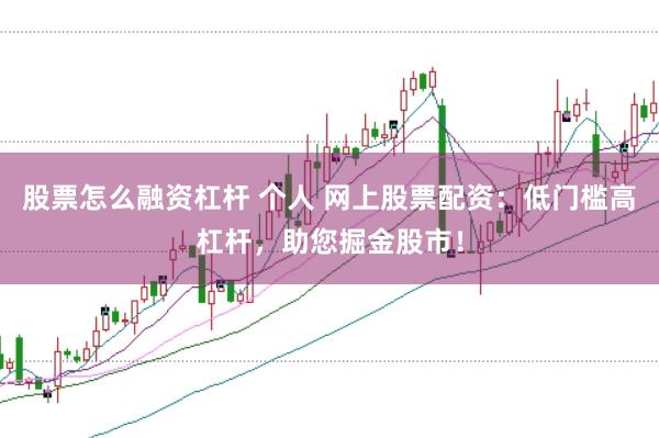 股票怎么融资杠杆 个人 网上股票配资：低门槛高杠杆，助您掘金股市！