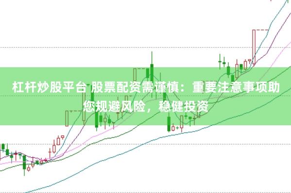 杠杆炒股平台 股票配资需谨慎:重要注意事项助您规避风险,稳健投资