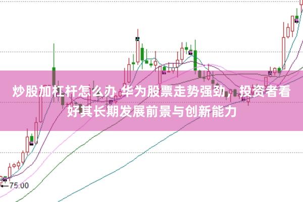 炒股加杠杆怎么办 华为股票走势强劲，投资者看好其长期发展前景与创新能力