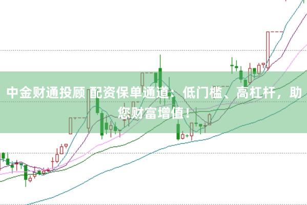 中金财通投顾 配资保单通道:低门槛、高杠杆,助您财富增值!